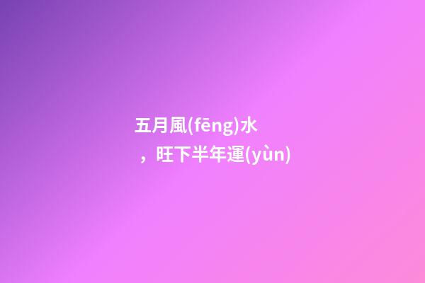 五月風(fēng)水，旺下半年運(yùn)